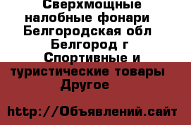 Сверхмощные налобные фонари - Белгородская обл., Белгород г. Спортивные и туристические товары » Другое   